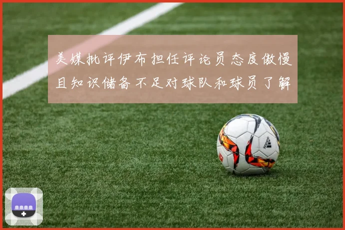 美媒批评伊布担任评论员态度傲慢且知识储备不足对球队和球员了解有限