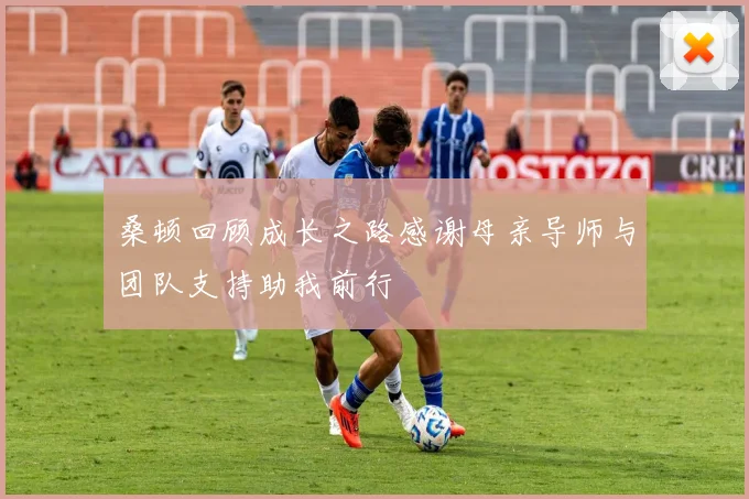 桑顿回顾成长之路感谢母亲导师与团队支持助我前行