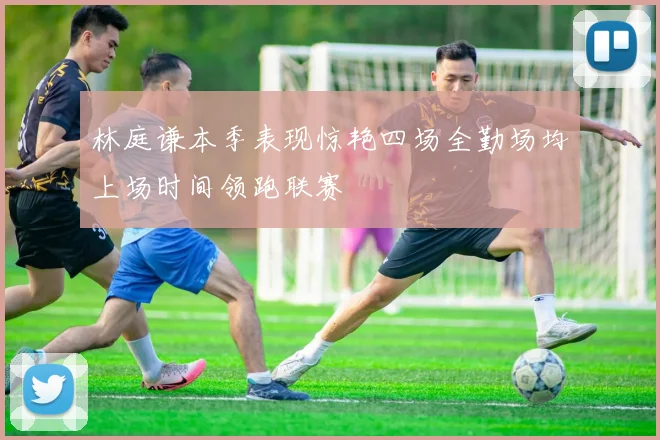 林庭谦本季表现惊艳四场全勤场均上场时间领跑联赛