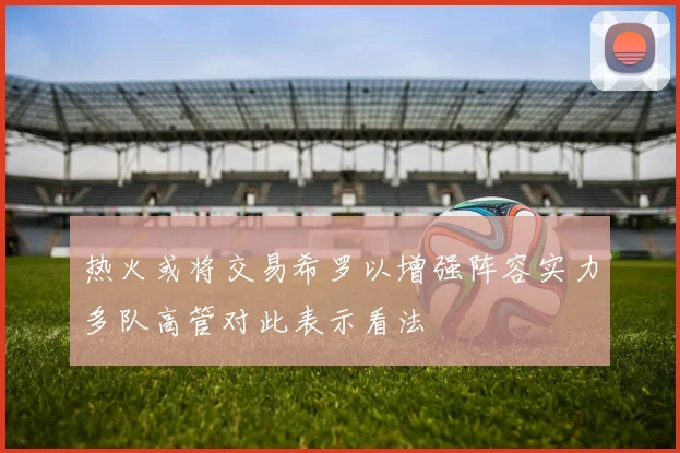 热火或将交易希罗以增强阵容实力多队高管对此表示看法