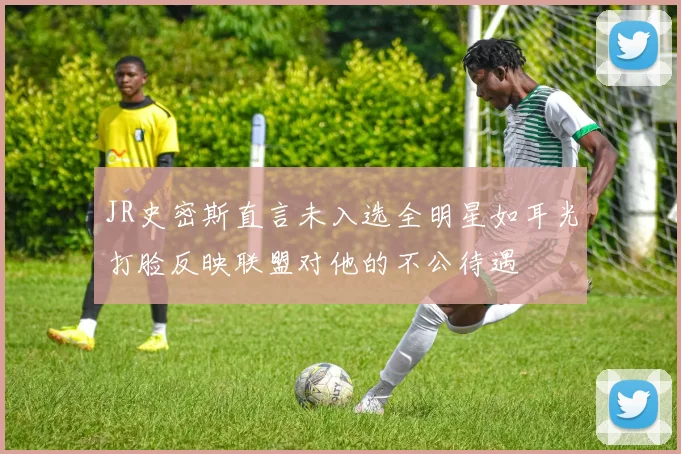 JR史密斯直言未入选全明星如耳光打脸反映联盟对他的不公待遇