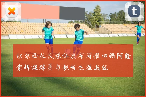 切尔西社交媒体发布海报回顾阿隆索辉煌球员与教练生涯成就
