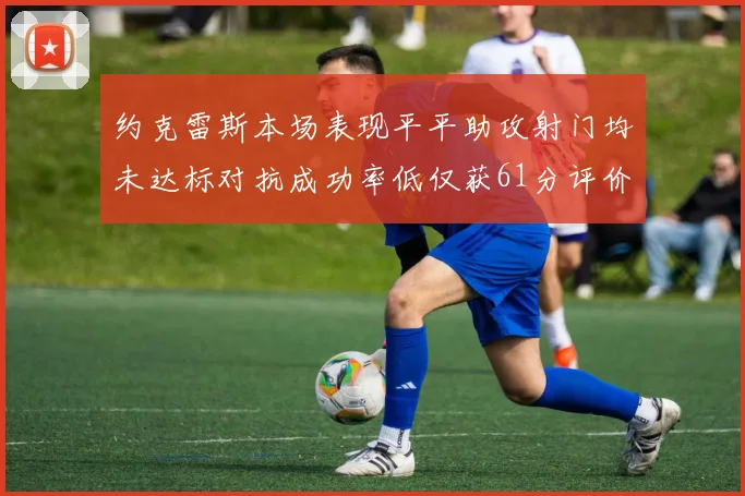 约克雷斯本场表现平平助攻射门均未达标对抗成功率低仅获61分评价