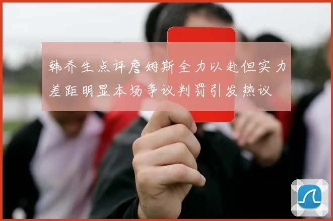 韩乔生点评詹姆斯全力以赴但实力差距明显本场争议判罚引发热议