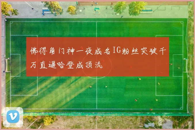 佛得角门神一夜成名IG粉丝突破千万直逼哈登成顶流