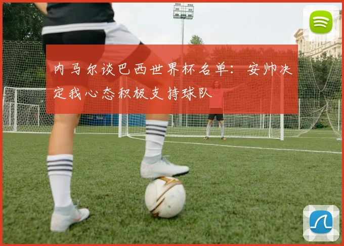 内马尔谈巴西世界杯名单：安帅决定我心态积极支持球队