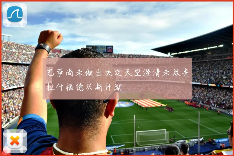 巴萨尚未做出决定天空澄清未放弃拉什福德买断计划