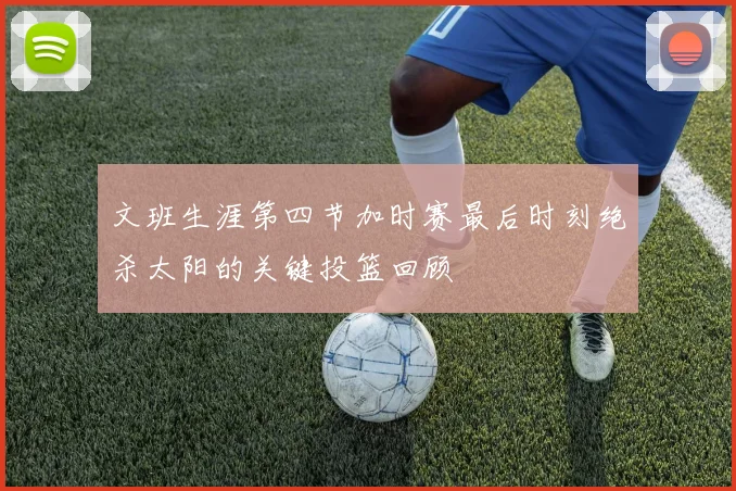 文班生涯第四节加时赛最后时刻绝杀太阳的关键投篮回顾
