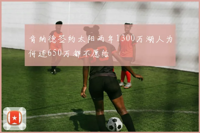 肯纳德签约太阳两年1300万湖人为何连650万都不愿给