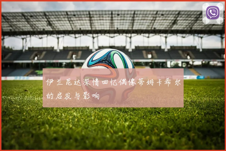 伊兰昆达深情回忆偶像蒂姆卡希尔的启发与影响