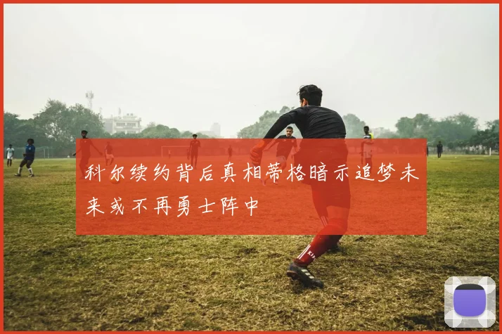 科尔续约背后真相蒂格暗示追梦未来或不再勇士阵中