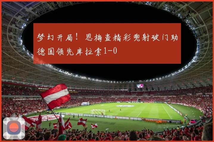 梦幻开局！恩梅查精彩兜射破门助德国领先库拉索1-0