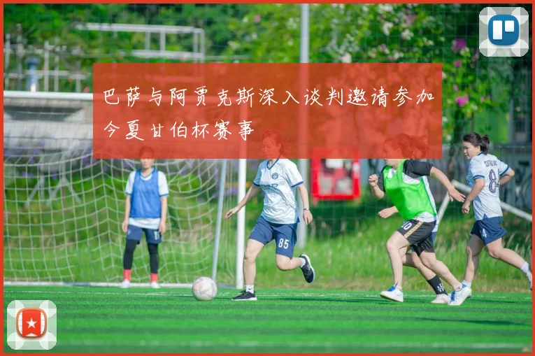 巴萨与阿贾克斯深入谈判邀请参加今夏甘伯杯赛事