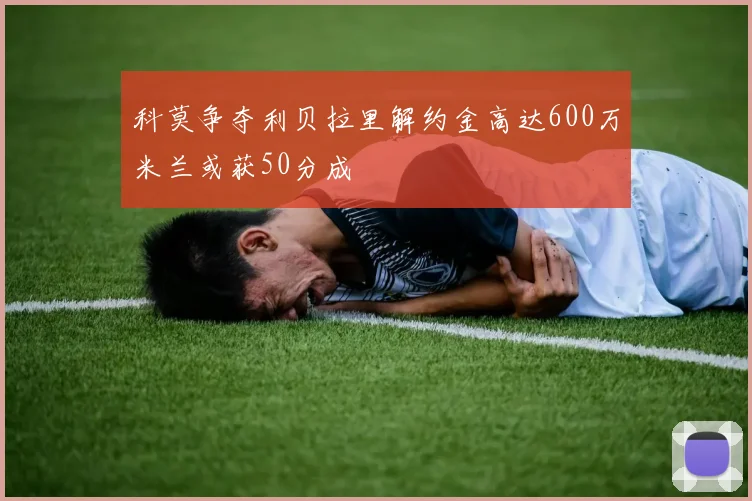 科莫争夺利贝拉里解约金高达600万米兰或获50分成