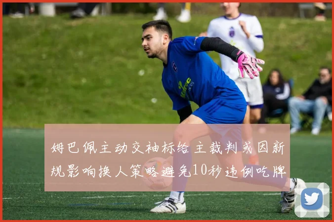姆巴佩主动交袖标给主裁判或因新规影响换人策略避免10秒违例吃牌
