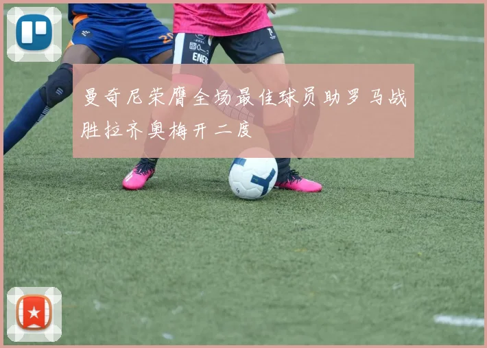 曼奇尼荣膺全场最佳球员助罗马战胜拉齐奥梅开二度