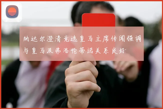纳达尔澄清竞选皇马主席传闻强调与皇马及弗洛伦蒂诺关系良好