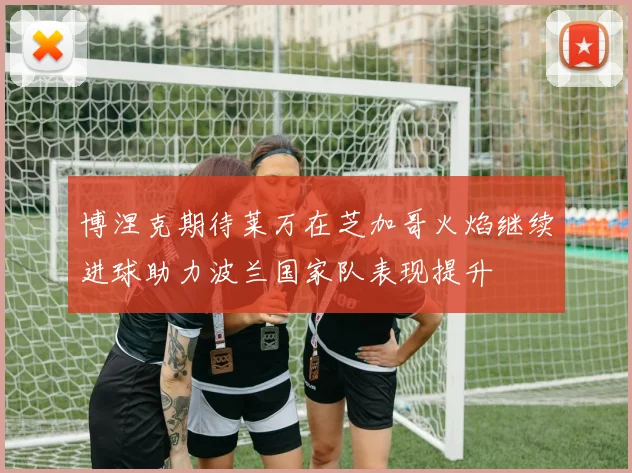 博涅克期待莱万在芝加哥火焰继续进球助力波兰国家队表现提升