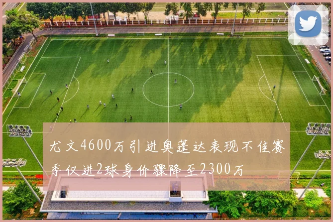 尤文4600万引进奥蓬达表现不佳赛季仅进2球身价骤降至2300万